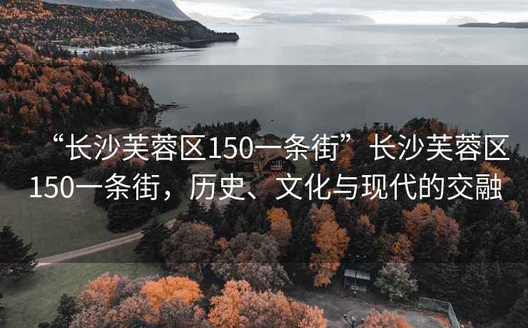 “長沙芙蓉區(qū)150一條街”長沙芙蓉區(qū)150一條街，歷史、文化與現(xiàn)代的交融