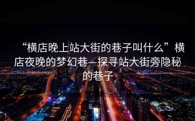 “橫店晚上站大街的巷子叫什么”橫店夜晚的夢(mèng)幻巷—探尋站大街旁隱秘的巷子