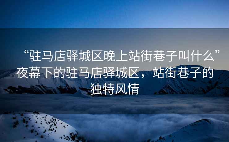 “駐馬店驛城區(qū)晚上站街巷子叫什么”夜幕下的駐馬店驛城區(qū)，站街巷子的獨(dú)特風(fēng)情