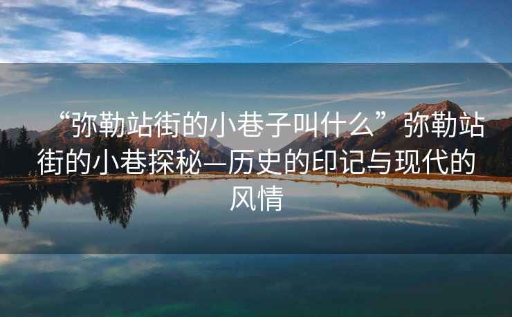 “彌勒站街的小巷子叫什么”彌勒站街的小巷探秘—?dú)v史的印記與現(xiàn)代的風(fēng)情