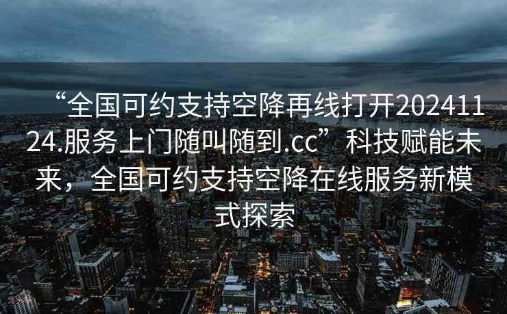 “全國(guó)可約支持空降再線打開(kāi)20241124.服務(wù)上門隨叫隨到.cc”科技賦能未來(lái)，全國(guó)可約支持空降在線服務(wù)新模式探索