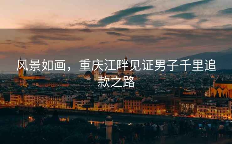 風(fēng)景如畫，重慶江畔見證男子千里追款之路