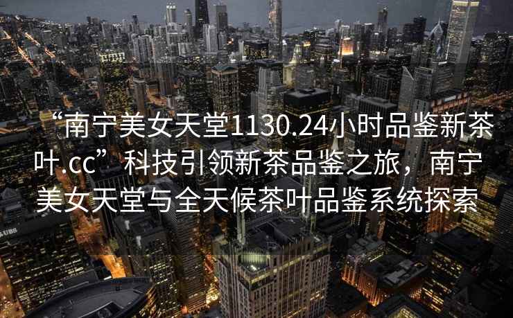 “南寧美女天堂1130.24小時品鑒新茶葉.cc”科技引領(lǐng)新茶品鑒之旅，南寧美女天堂與全天候茶葉品鑒系統(tǒng)探索