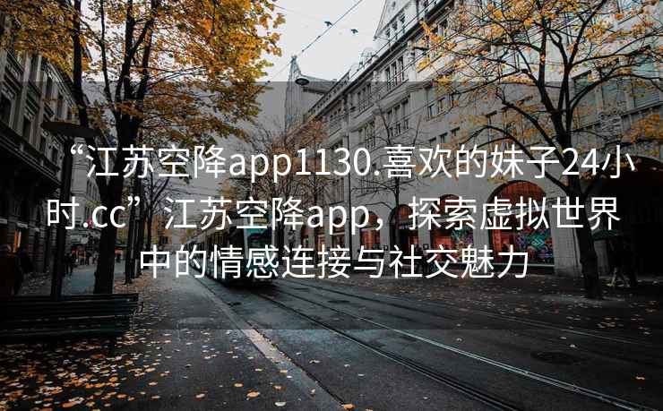 “江蘇空降app1130.喜歡的妹子24小時(shí).cc”江蘇空降app，探索虛擬世界中的情感連接與社交魅力