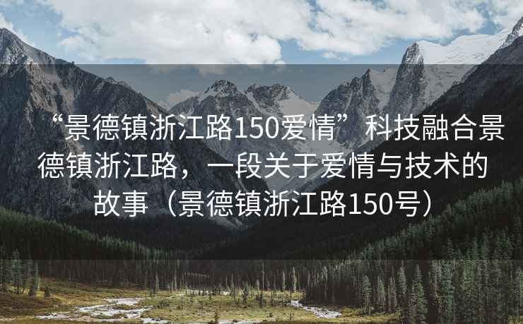 “景德鎮(zhèn)浙江路150愛情”科技融合景德鎮(zhèn)浙江路，一段關(guān)于愛情與技術(shù)的故事（景德鎮(zhèn)浙江路150號）
