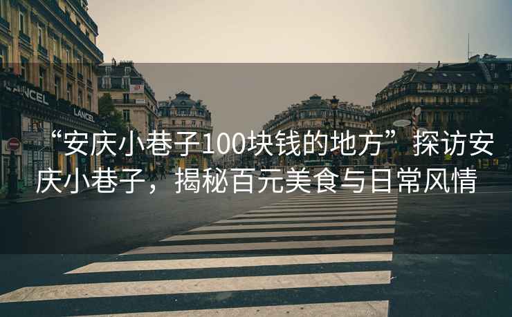 “安慶小巷子100塊錢的地方”探訪安慶小巷子，揭秘百元美食與日常風(fēng)情