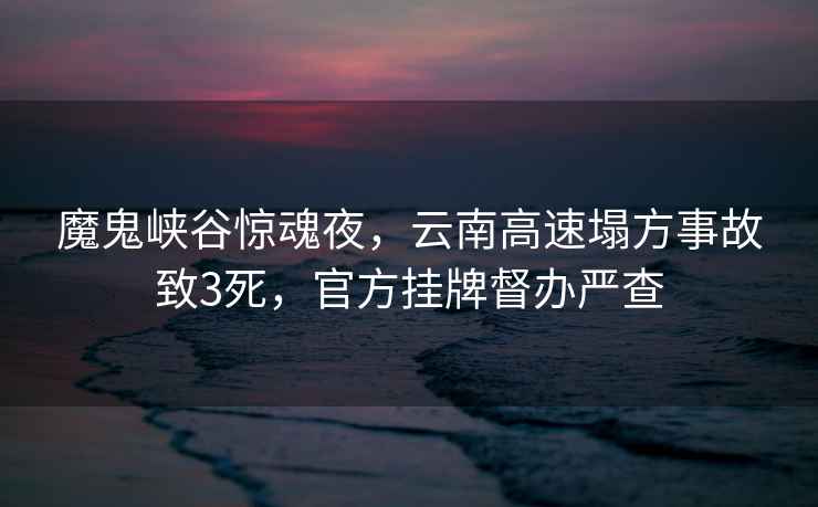 魔鬼峽谷驚魂夜，云南高速塌方事故致3死，官方掛牌督辦嚴查