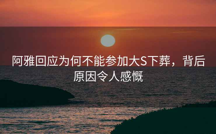 阿雅回應(yīng)為何不能參加大S下葬，背后原因令人感慨