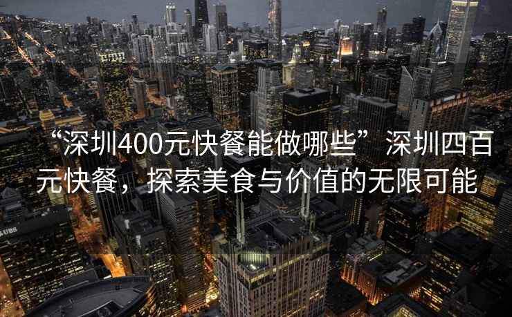 “深圳400元快餐能做哪些”深圳四百元快餐，探索美食與價值的無限可能