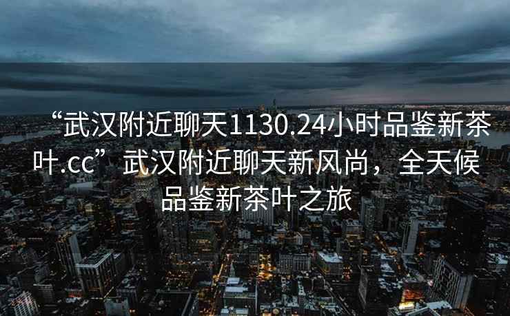 “武漢附近聊天1130.24小時品鑒新茶葉.cc”武漢附近聊天新風(fēng)尚，全天候品鑒新茶葉之旅