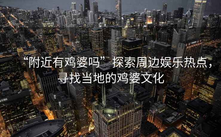 “附近有雞婆嗎”探索周邊娛樂熱點(diǎn)，尋找當(dāng)?shù)氐碾u婆文化