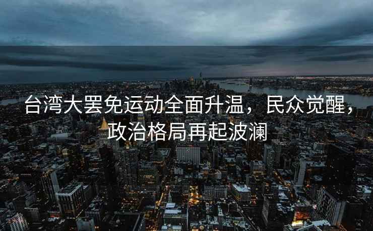 臺(tái)灣大罷免運(yùn)動(dòng)全面升溫，民眾覺(jué)醒，政治格局再起波瀾