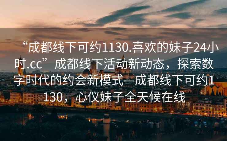 “成都線下可約1130.喜歡的妹子24小時.cc”成都線下活動新動態(tài)，探索數(shù)字時代的約會新模式—成都線下可約1130，心儀妹子全天候在線