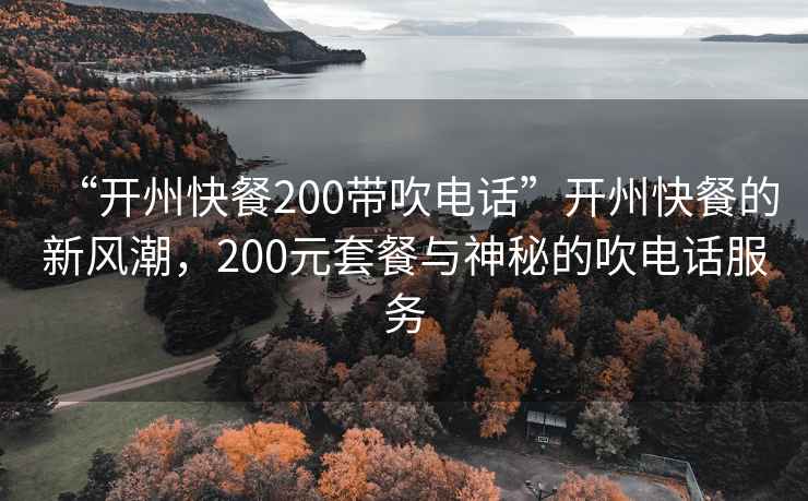 “開州快餐200帶吹電話”開州快餐的新風(fēng)潮，200元套餐與神秘的吹電話服務(wù)