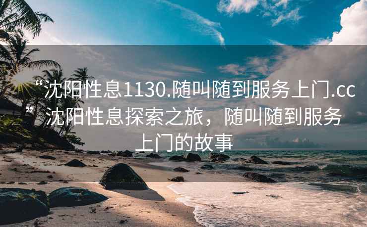 “沈陽性息1130.隨叫隨到服務(wù)上門.cc”沈陽性息探索之旅，隨叫隨到服務(wù)上門的故事