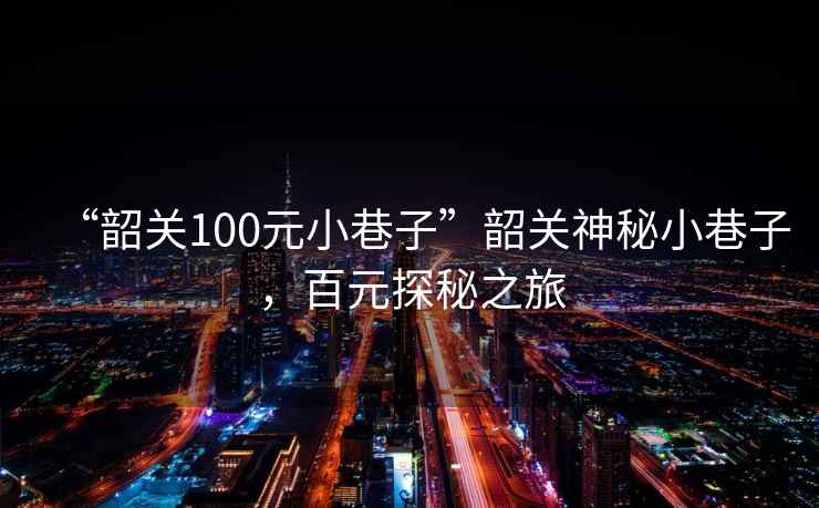 “韶關(guān)100元小巷子”韶關(guān)神秘小巷子，百元探秘之旅