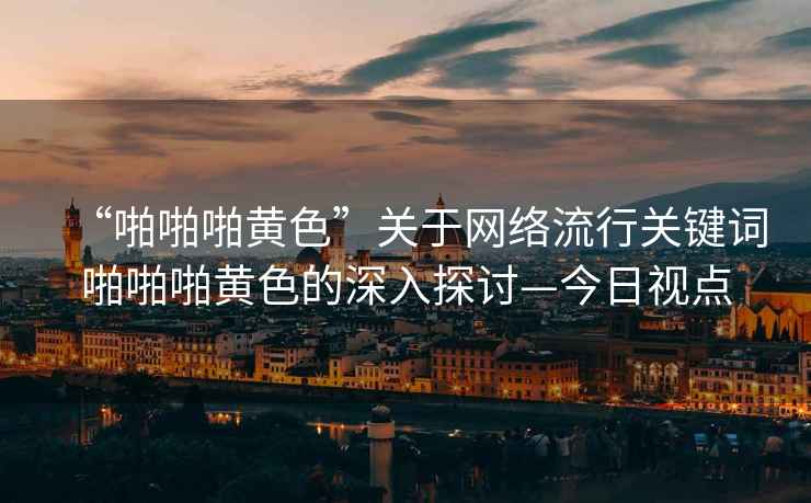 “啪啪啪黃色”關(guān)于網(wǎng)絡(luò)流行關(guān)鍵詞啪啪啪黃色的深入探討—今日視點(diǎn)