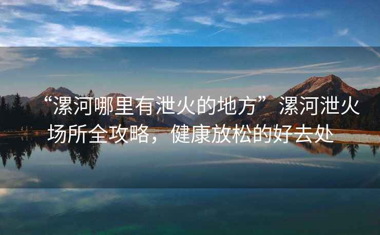 “漯河哪里有泄火的地方”漯河泄火場(chǎng)所全攻略，健康放松的好去處