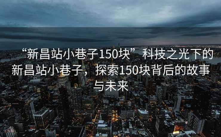 “新昌站小巷子150塊”科技之光下的新昌站小巷子，探索150塊背后的故事與未來