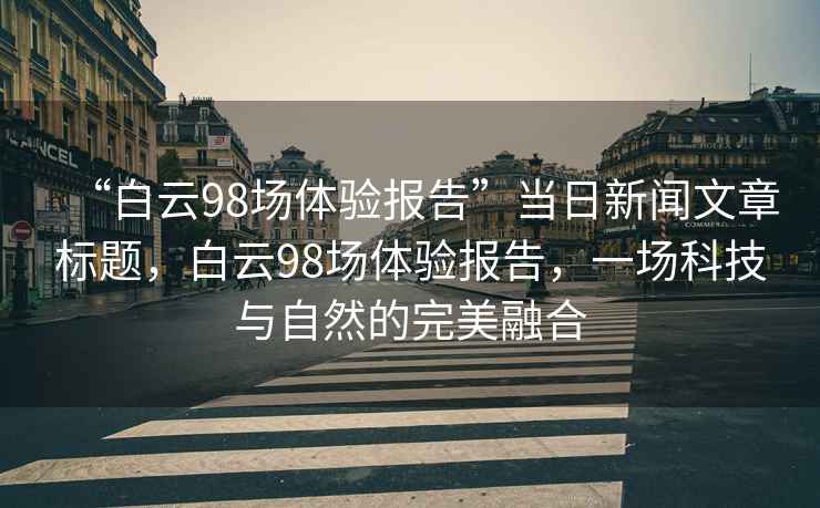 “白云98場體驗報告”當日新聞文章標題，白云98場體驗報告，一場科技與自然的完美融合