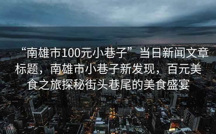 “南雄市100元小巷子”當(dāng)日新聞文章標(biāo)題，南雄市小巷子新發(fā)現(xiàn)，百元美食之旅探秘街頭巷尾的美食盛宴