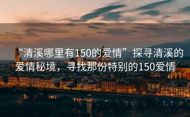 “清溪哪里有150的愛情”探尋清溪的愛情秘境，尋找那份特別的150愛情