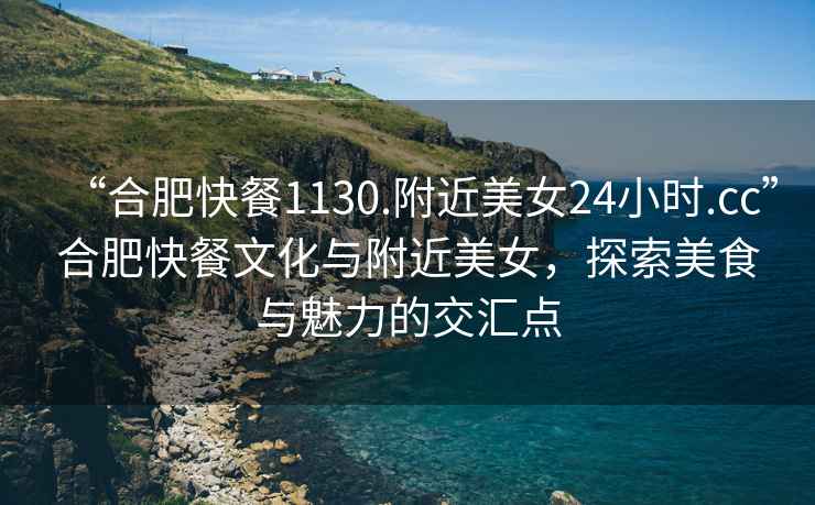 “合肥快餐1130.附近美女24小時.cc”合肥快餐文化與附近美女，探索美食與魅力的交匯點