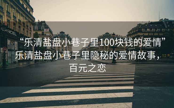 “樂清鹽盤小巷子里100塊錢的愛情”樂清鹽盤小巷子里隱秘的愛情故事，百元之戀
