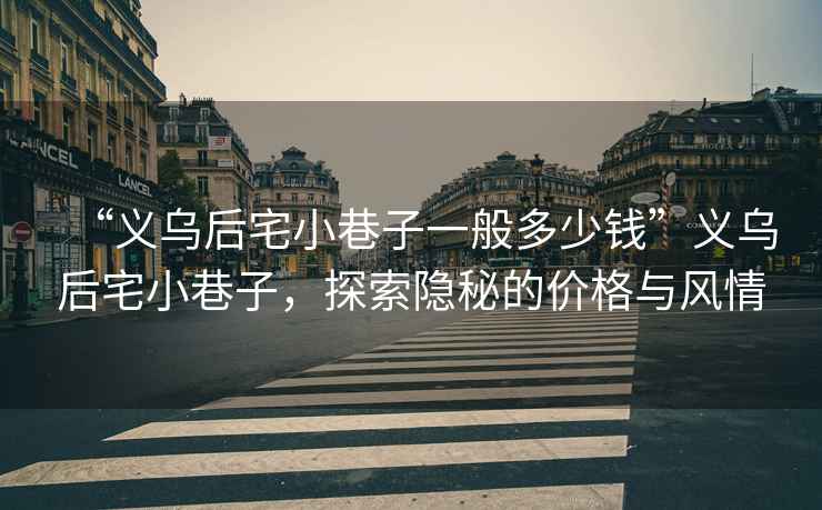 “義烏后宅小巷子一般多少錢”義烏后宅小巷子，探索隱秘的價格與風情