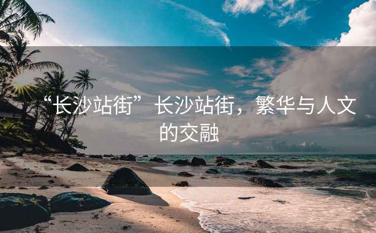“長(zhǎng)沙站街”長(zhǎng)沙站街，繁華與人文的交融