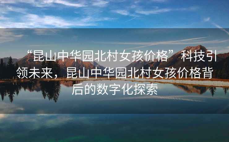 “昆山中華園北村女孩價格”科技引領(lǐng)未來，昆山中華園北村女孩價格背后的數(shù)字化探索
