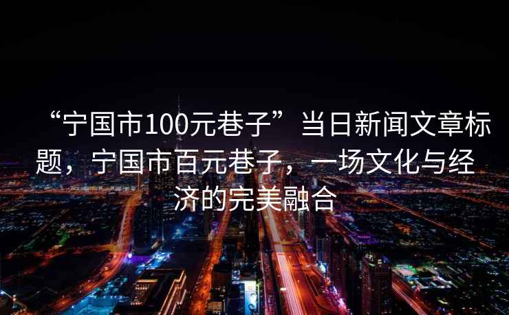 “寧國(guó)市100元巷子”當(dāng)日新聞文章標(biāo)題，寧國(guó)市百元巷子，一場(chǎng)文化與經(jīng)濟(jì)的完美融合