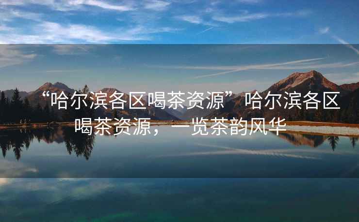 “哈爾濱各區(qū)喝茶資源”哈爾濱各區(qū)喝茶資源，一覽茶韻風(fēng)華