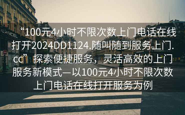 “100元4小時不限次數(shù)上門電話在線打開2024DD1124.隨叫隨到服務(wù)上門.cc”探索便捷服務(wù)，靈活高效的上門服務(wù)新模式—以100元4小時不限次數(shù)上門電話在線打開服務(wù)為例