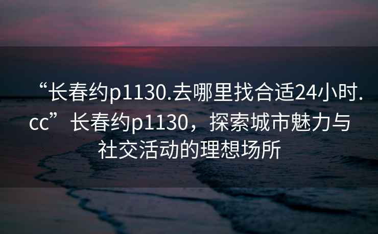 “長春約p1130.去哪里找合適24小時(shí).cc”長春約p1130，探索城市魅力與社交活動的理想場所