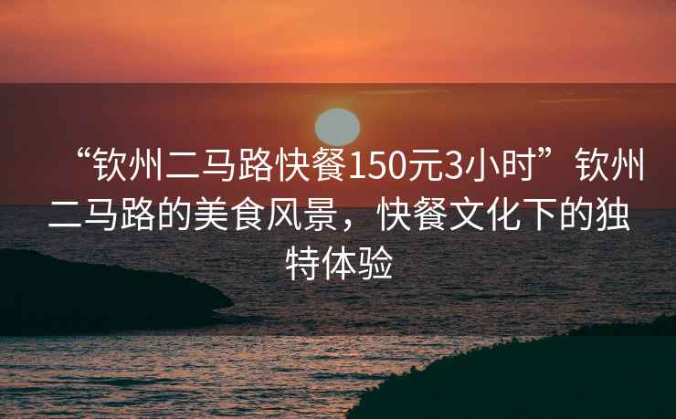 “欽州二馬路快餐150元3小時(shí)”欽州二馬路的美食風(fēng)景，快餐文化下的獨(dú)特體驗(yàn)