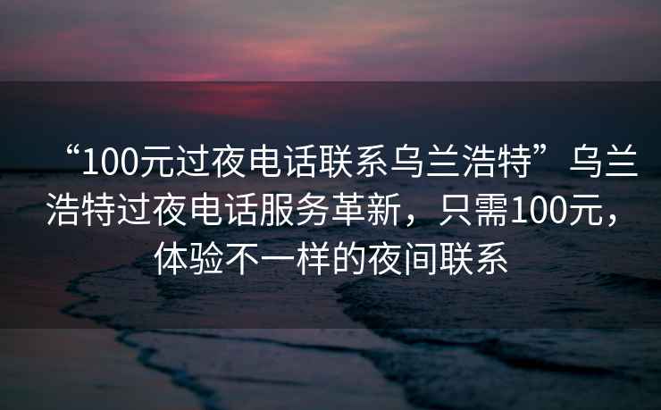 “100元過夜電話聯(lián)系烏蘭浩特”烏蘭浩特過夜電話服務(wù)革新，只需100元，體驗(yàn)不一樣的夜間聯(lián)系