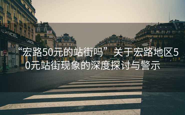“宏路50元的站街嗎”關(guān)于宏路地區(qū)50元站街現(xiàn)象的深度探討與警示