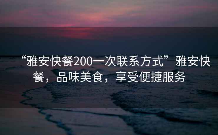 “雅安快餐200一次聯(lián)系方式”雅安快餐，品味美食，享受便捷服務