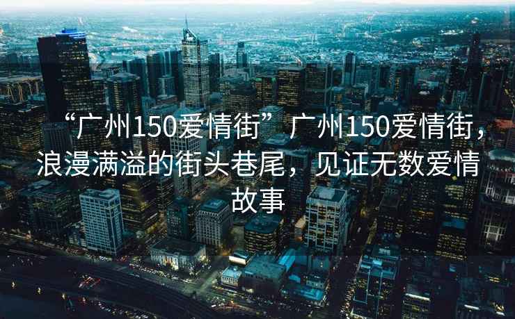 “廣州150愛情街”廣州150愛情街，浪漫滿溢的街頭巷尾，見證無數(shù)愛情故事