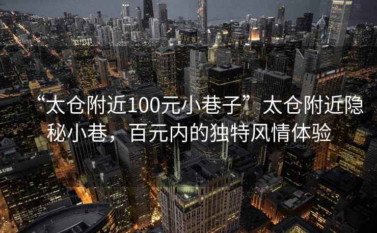 “太倉附近100元小巷子”太倉附近隱秘小巷，百元內(nèi)的獨(dú)特風(fēng)情體驗(yàn)