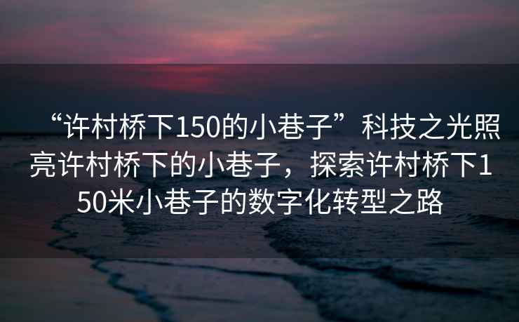 “許村橋下150的小巷子”科技之光照亮許村橋下的小巷子，探索許村橋下150米小巷子的數(shù)字化轉(zhuǎn)型之路