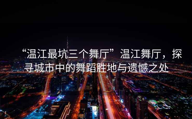 “溫江最坑三個舞廳”溫江舞廳，探尋城市中的舞蹈勝地與遺憾之處