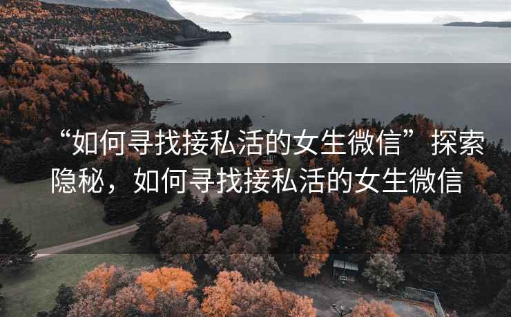 “如何尋找接私活的女生微信”探索隱秘，如何尋找接私活的女生微信