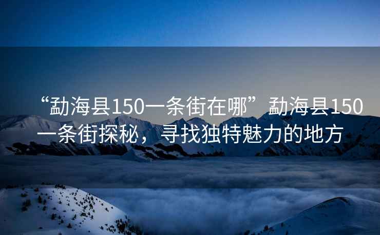 “勐?？h150一條街在哪”勐?？h150一條街探秘，尋找獨特魅力的地方