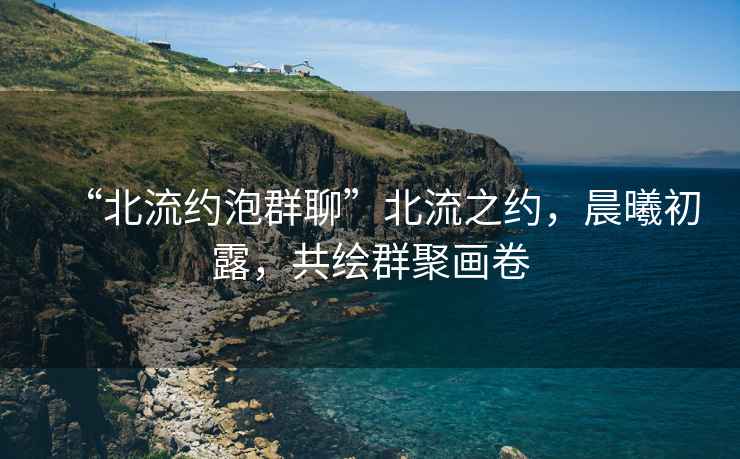 “北流約泡群聊”北流之約，晨曦初露，共繪群聚畫卷