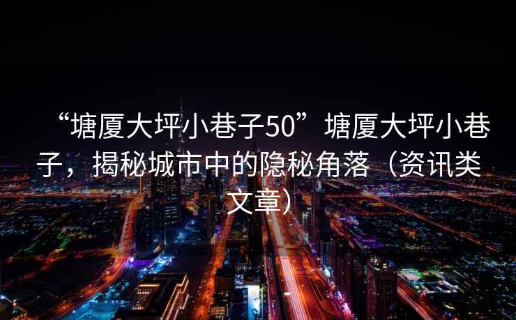 “塘廈大坪小巷子50”塘廈大坪小巷子，揭秘城市中的隱秘角落（資訊類(lèi)文章）