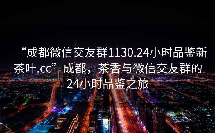 “成都微信交友群1130.24小時品鑒新茶葉.cc”成都，茶香與微信交友群的24小時品鑒之旅