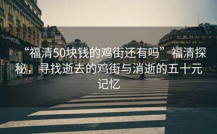 “福清50塊錢的雞街還有嗎”福清探秘，尋找逝去的雞街與消逝的五十元記憶