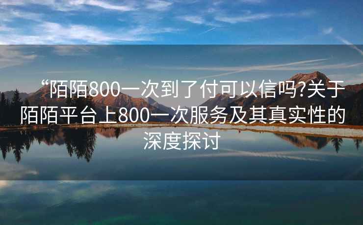 “陌陌800一次到了付可以信嗎?關(guān)于陌陌平臺(tái)上800一次服務(wù)及其真實(shí)性的深度探討